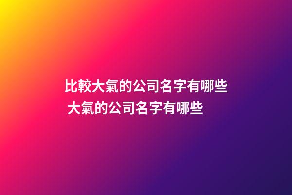 比較大氣的公司名字有哪些 大氣的公司名字有哪些-第1張-公司起名-玄機派